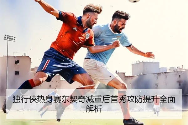 独行侠热身赛东契奇减重后首秀攻防提升全面解析