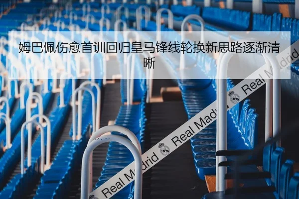 姆巴佩伤愈首训回归皇马锋线轮换新思路逐渐清晰